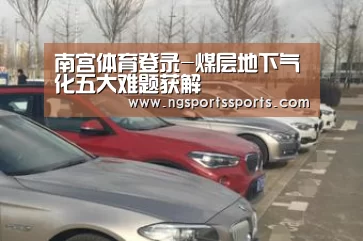 南宫体育登录-煤层地下气化五大难题获解(图4) 南宫体育登录