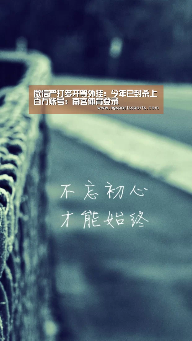 微信严打多开等外挂:今年已封杀上百万账号:南宫体育登录(图4) 南宫体育官网