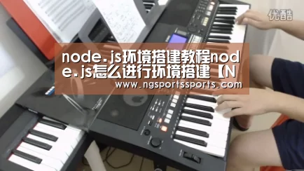 node.js环境搭建教程node.js怎么进行环境搭建【NG体育入口】(图1) NG SPORTS平台
